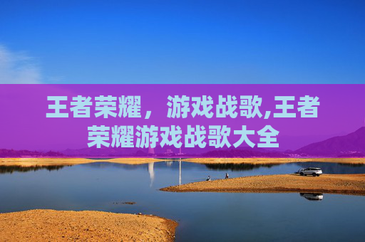 王者荣耀，游戏战歌,王者荣耀游戏战歌大全