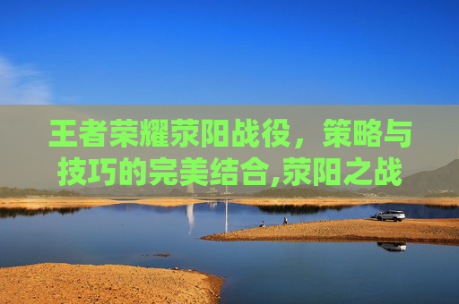 王者荣耀荥阳战役，策略与技巧的完美结合,荥阳之战双方兵力