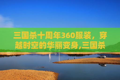 三国杀十周年360服装，穿越时空的华丽变身,三国杀十周年 ol经典服介绍