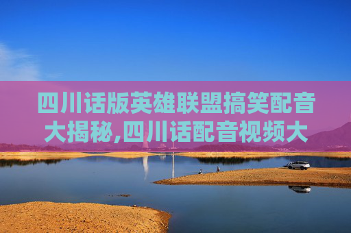 四川话版英雄联盟搞笑配音大揭秘,四川话配音视频大全笑死人