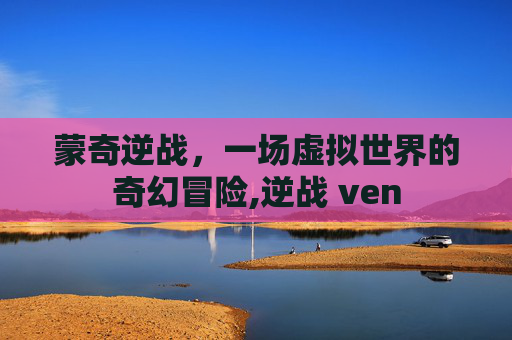 蒙奇逆战，一场虚拟世界的奇幻冒险,逆战 ven
