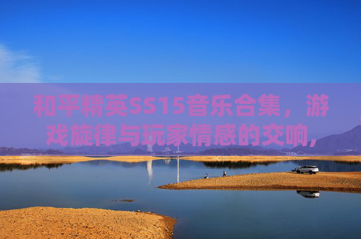 和平精英SS15音乐合集，游戏旋律与玩家情感的交响,和平精英SS5音乐