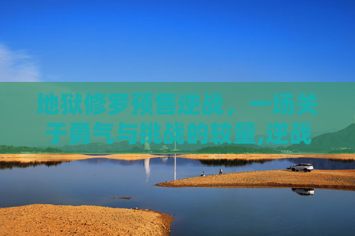 地狱修罗预售逆战，一场关于勇气与挑战的较量,逆战地狱修罗什么时候出的