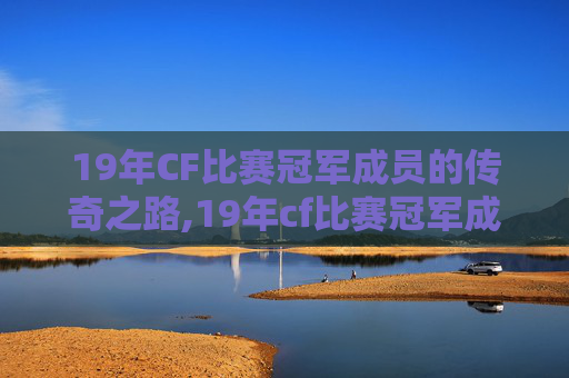 19年CF比赛冠军成员的传奇之路,19年cf比赛冠军成员有哪些
