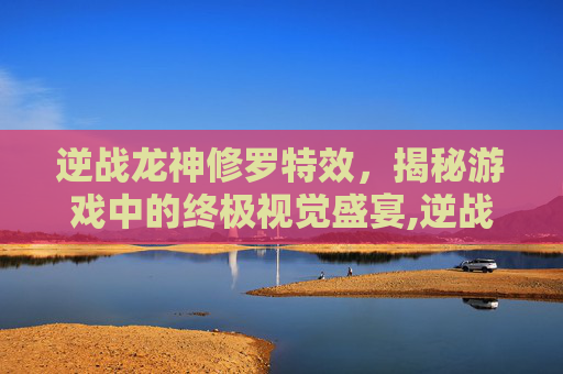逆战龙神修罗特效，揭秘游戏中的终极视觉盛宴,逆战龙神修罗特效怎么获得