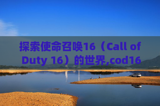 探索使命召唤16（Call of Duty 16）的世界,cod16是什么平台