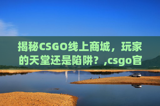 揭秘CSGO线上商城，玩家的天堂还是陷阱？,csgo官方商城在哪