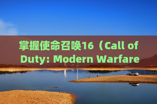 掌握使命召唤16（Call of Duty: Modern Warfare）的超高画质设置，享受极致视觉盛宴,cod16画质怎么设置比较好