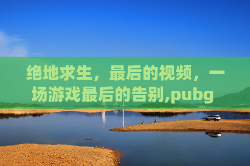 绝地求生，最后的视频，一场游戏最后的告别,pubg mobile视频