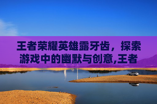 王者荣耀英雄露牙齿，探索游戏中的幽默与创意,王者荣耀露脚英雄