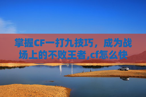 掌握CF一打九技巧，成为战场上的不败王者,cf怎么快速的进行9把挑战模式