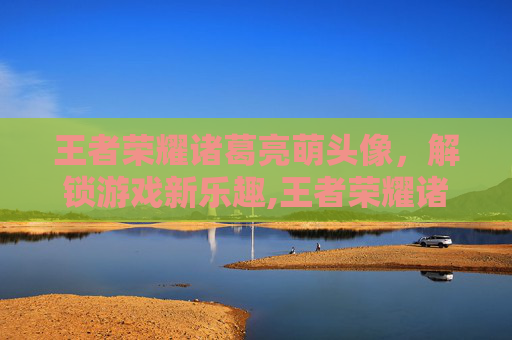王者荣耀诸葛亮萌头像，解锁游戏新乐趣,王者荣耀诸葛亮帅照