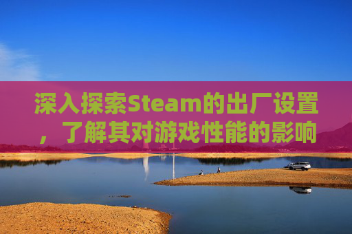 深入探索Steam的出厂设置，了解其对游戏性能的影响,steam重置出厂设置最简单三个步骤