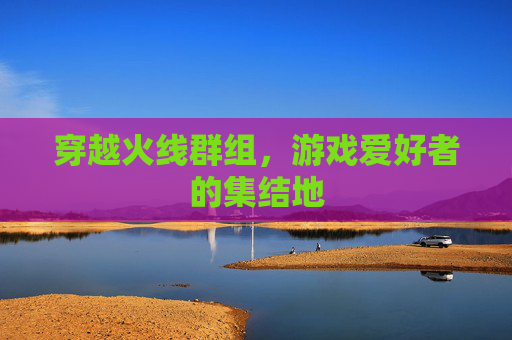 穿越火线群组，游戏爱好者的集结地