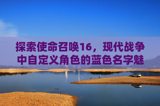 探索使命召唤16，现代战争中自定义角色的蓝色名字魅力,cod16怎么改名