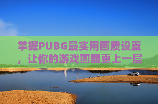 掌握PUBG最实用画质设置，让你的游戏画面更上一层楼！,PUBG最好的画质