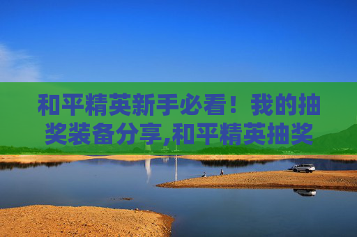 和平精英新手必看！我的抽奖装备分享,和平精英抽奖一套大概多少钱