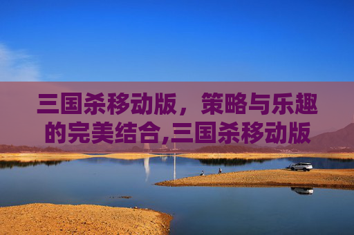 三国杀移动版，策略与乐趣的完美结合,三国杀移动版从哪里登录