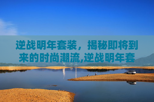 逆战明年套装，揭秘即将到来的时尚潮流,逆战明年套装多少钱