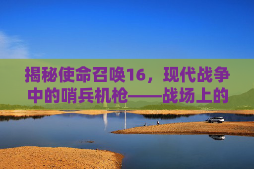 揭秘使命召唤16，现代战争中的哨兵机枪——战场上的精准利刃,cod16架枪