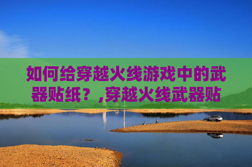 如何给穿越火线游戏中的武器贴纸？,穿越火线武器贴图