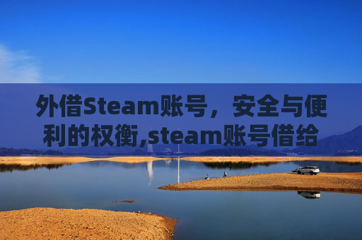 外借Steam账号，安全与便利的权衡,steam账号借给别人安全吗
