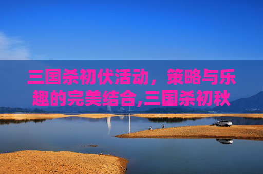 三国杀初伏活动，策略与乐趣的完美结合,三国杀初秋兑换什么好
