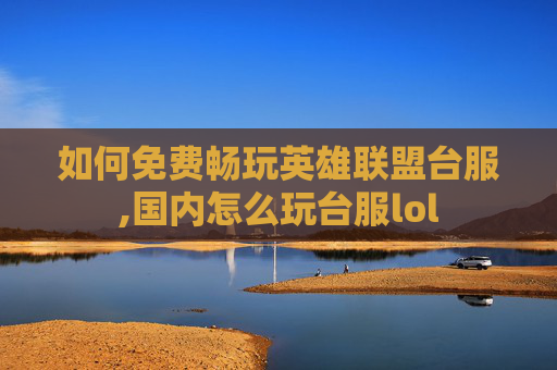 如何免费畅玩英雄联盟台服,国内怎么玩台服lol