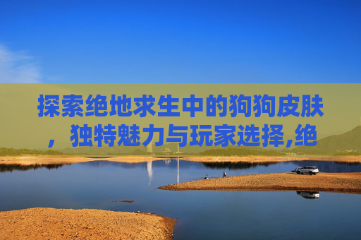 探索绝地求生中的狗狗皮肤，独特魅力与玩家选择,绝地求生狗杂皮肤