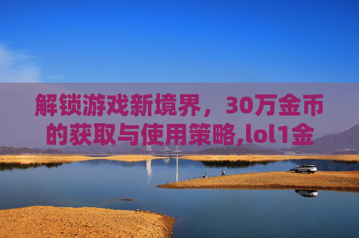 解锁游戏新境界，30万金币的获取与使用策略,lol1金币