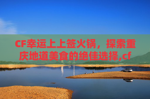 CF幸运上上签火锅，探索重庆地道美食的绝佳选择,cf火线幸运点是什么