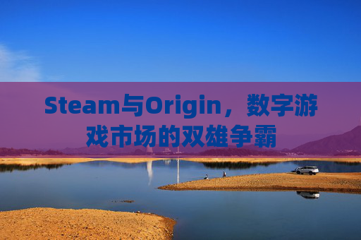 Steam与Origin，数字游戏市场的双雄争霸