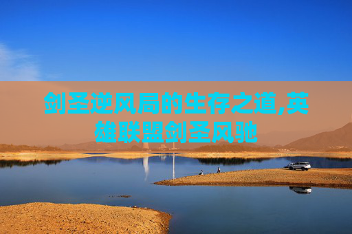 剑圣逆风局的生存之道,英雄联盟剑圣风驰