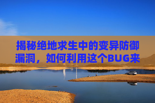 揭秘绝地求生中的变异防御漏洞，如何利用这个BUG来提高生存几率？,PUBG异变突起