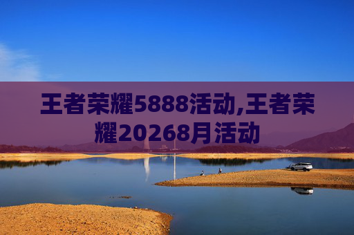 王者荣耀5888活动,王者荣耀20268月活动
