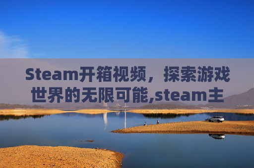 Steam开箱视频，探索游戏世界的无限可能,steam主机开箱
