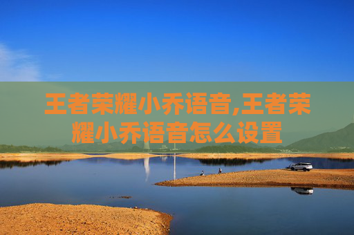 王者荣耀小乔语音,王者荣耀小乔语音怎么设置