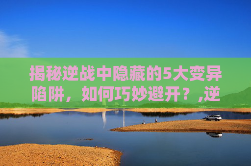 揭秘逆战中隐藏的5大变异陷阱，如何巧妙避开？,逆战5陷阱变异怎么解锁