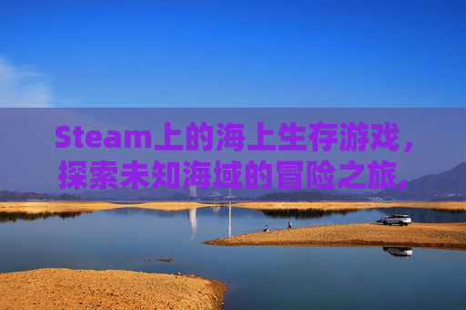 Steam上的海上生存游戏，探索未知海域的冒险之旅,steam海上生存游戏叫什么