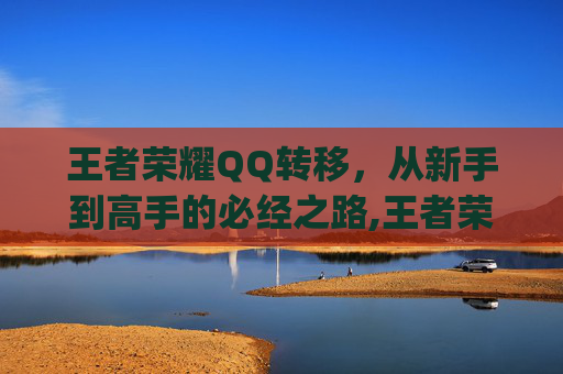 王者荣耀QQ转移，从新手到高手的必经之路,王者荣耀qq转移到另一个qq