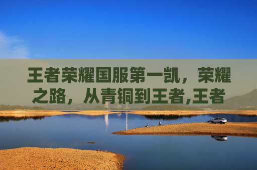 王者荣耀国服第一凯，荣耀之路，从青铜到王者,王者荣耀国服第一凯南瓜试玩新无双