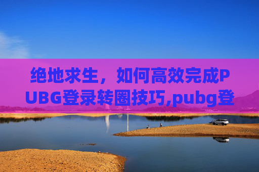 绝地求生，如何高效完成PUBG登录转圈技巧,pubg登录卡在logo界面