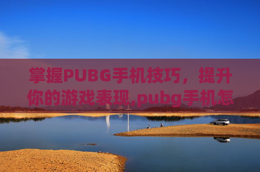 掌握PUBG手机技巧，提升你的游戏表现,pubg手机怎么玩