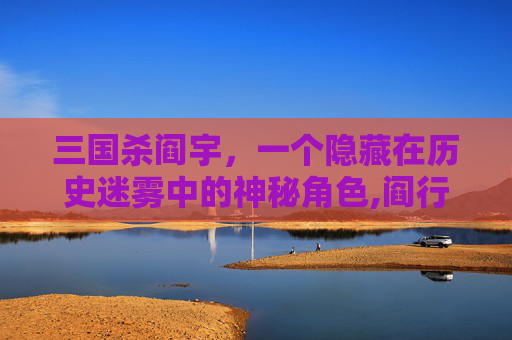 三国杀阎宇，一个隐藏在历史迷雾中的神秘角色,阎行三国杀