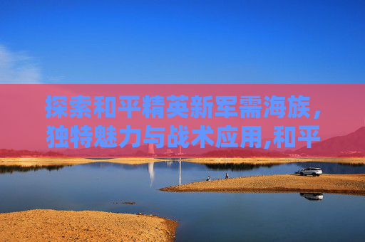 探索和平精英新军需海族，独特魅力与战术应用,和平精英2020年新军需
