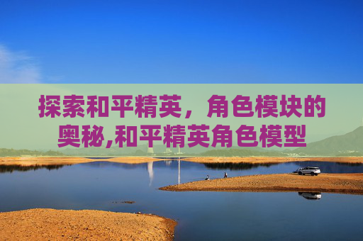 探索和平精英，角色模块的奥秘,和平精英角色模型