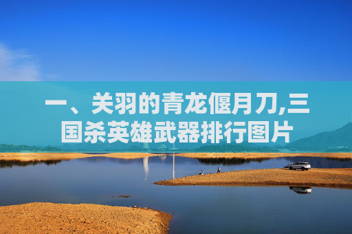 一、关羽的青龙偃月刀,三国杀英雄武器排行图片