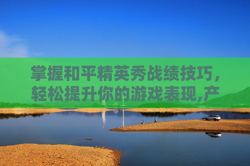 掌握和平精英秀战绩技巧，轻松提升你的游戏表现,产品商标怎么查