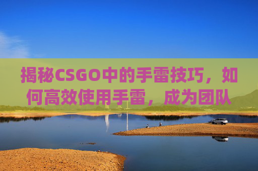 揭秘CSGO中的手雷技巧，如何高效使用手雷，成为团队中的隐形杀手,csgo手雷伤害