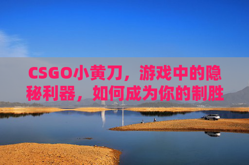 CSGO小黄刀，游戏中的隐秘利器，如何成为你的制胜关键？,小黄刀怎么打线